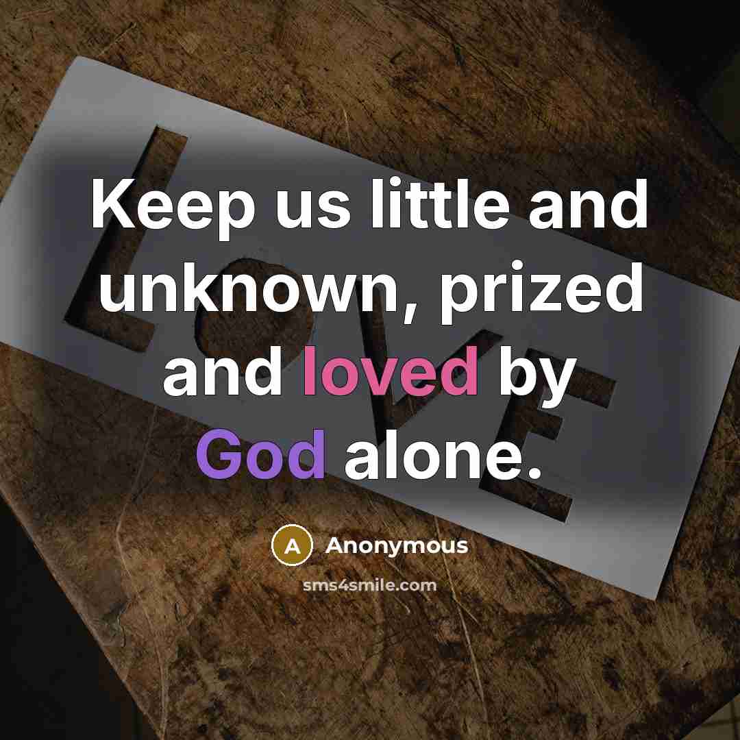 “Keep us little and unknown, prized and loved by God alone.” quote by Anonymous