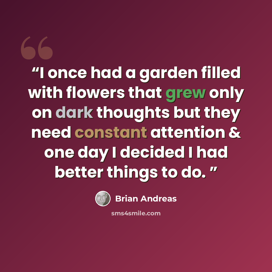 “I once had a garden filled with flowers that grew only on dark thoughts but they need constant attention & one day I decided I had better things to do.” quote by Brian Andreas