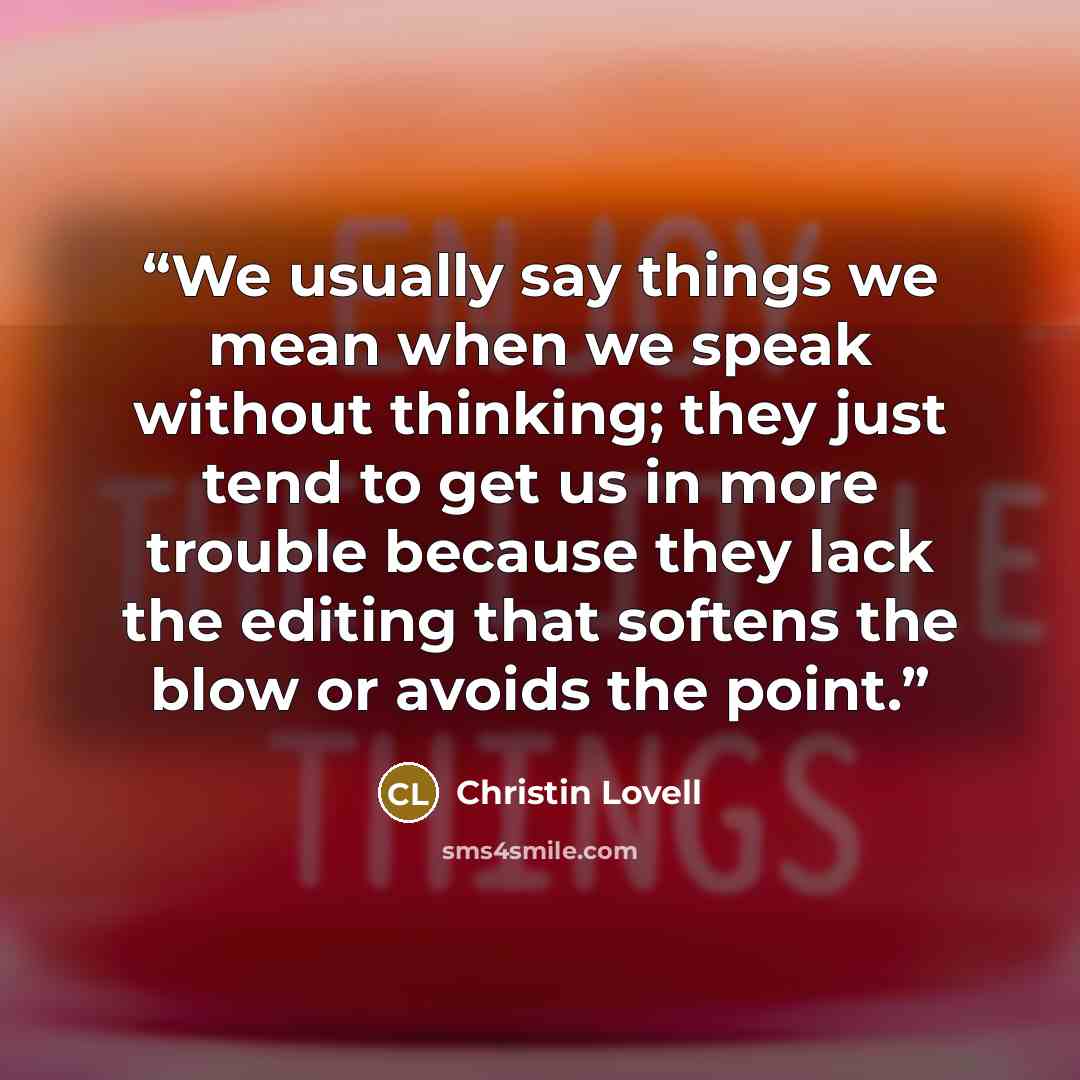 “We usually say things we mean when we speak without thinking; they just tend to get us in more trouble because they lack the editing that softens the blow or avoids the point.” quote by Christin Lovell