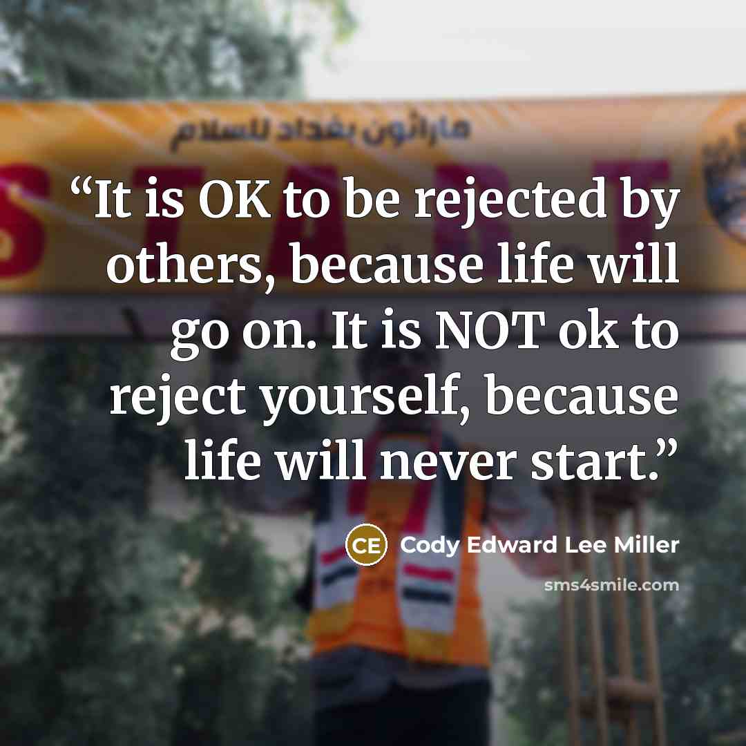 “It is OK to be rejected by others, because life will go on. It is NOT ok to reject yourself, because life will never start.” quote by Cody Edward Lee Miller