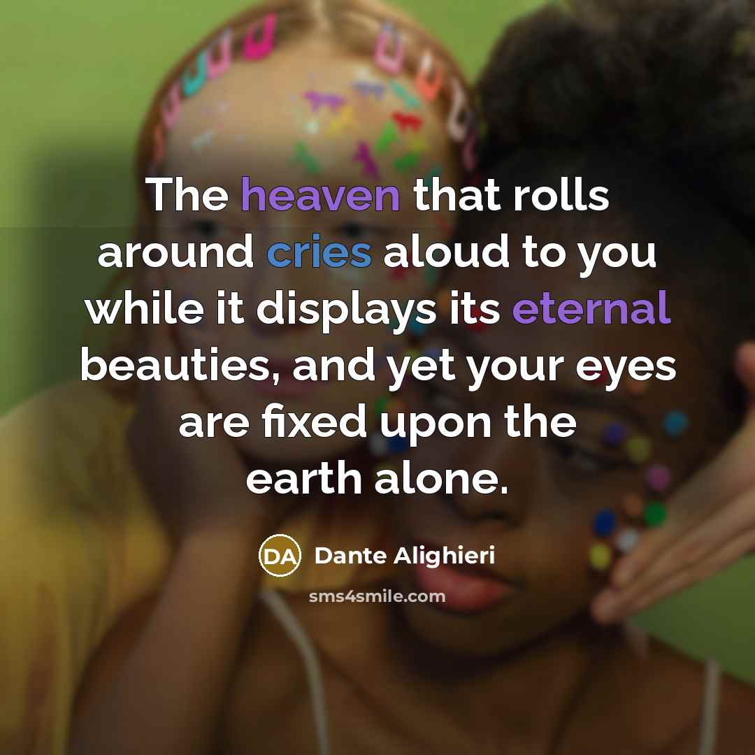 “The heaven that rolls around cries aloud to you while it displays its eternal beauties, and yet your eyes are fixed upon the earth alone.” quote by Dante Alighieri