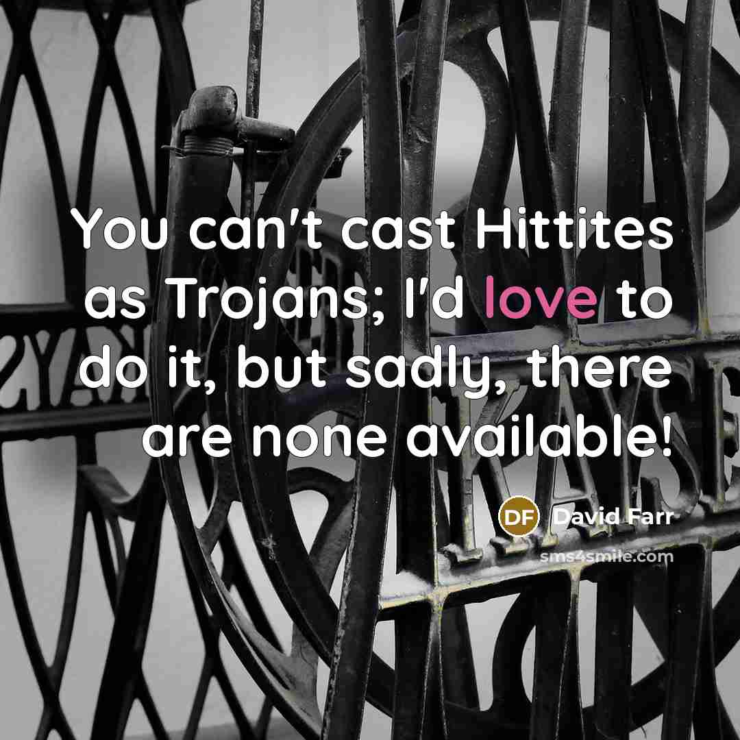 “You can't cast Hittites as Trojans; I'd love to do it, but sadly, there are none available!” quote by David Farr