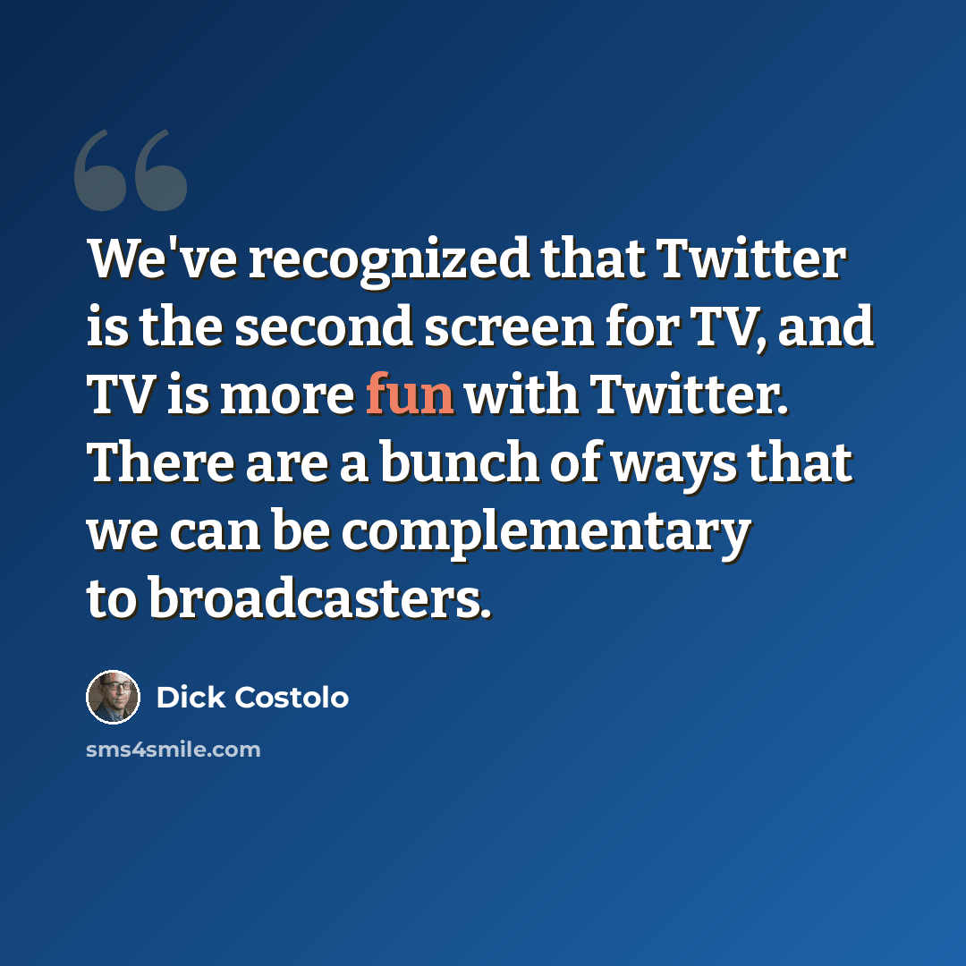 “We've recognized that Twitter is the second screen for TV, and TV is more fun with Twitter. There are a bunch of ways that we can be complementary to broadcasters.” quote by Dick Costolo