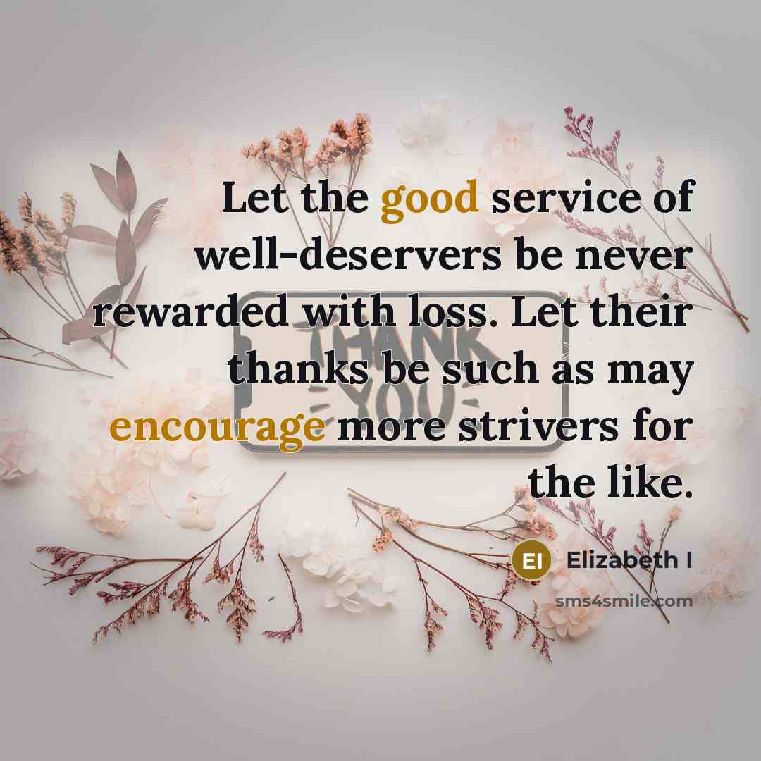 “Let the good service of well-deservers be never rewarded with loss. Let their thanks be such as may encourage more strivers for the like.” quote by Elizabeth I