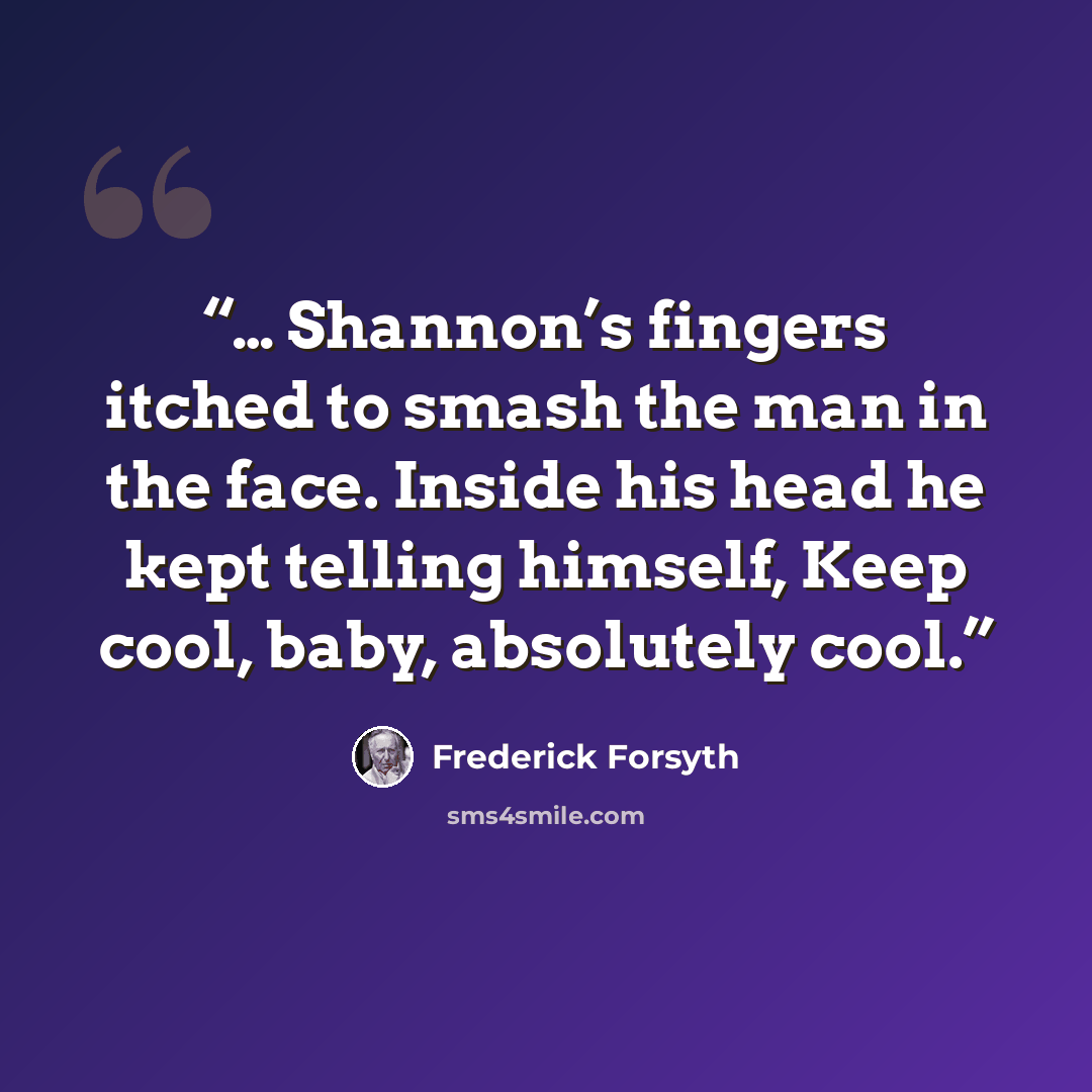 “… Shannon’s fingers itched to smash the man in the face. Inside his head he kept telling himself, Keep cool, baby, absolutely cool.” quote by Frederick Forsyth