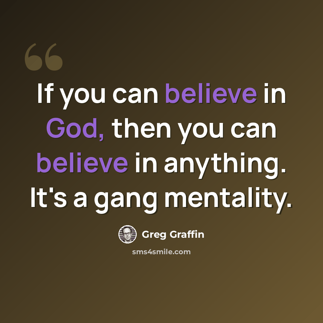 “If you can believe in God, then you can believe in anything. It's a gang mentality.” quote by Greg Graffin