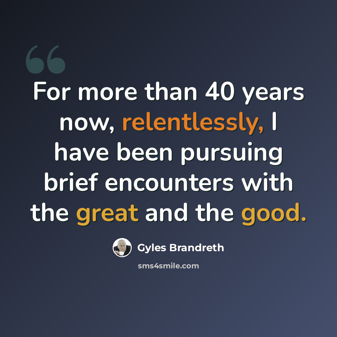 “For more than 40 years now, relentlessly, I have been pursuing brief encounters with the great and the good.” quote by Gyles Brandreth