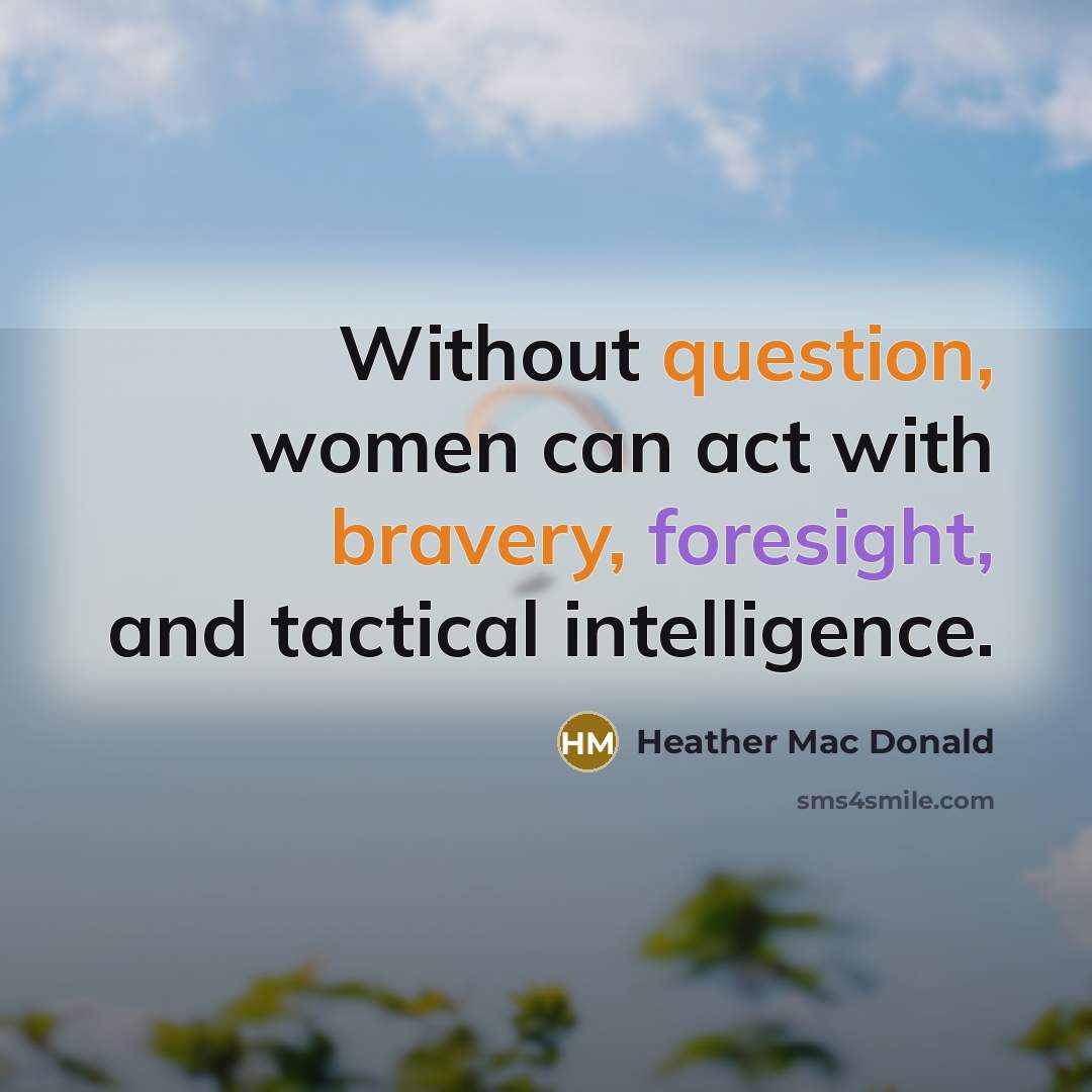 “Without question, women can act with bravery, foresight, and tactical intelligence.” quote by Heather Mac Donald