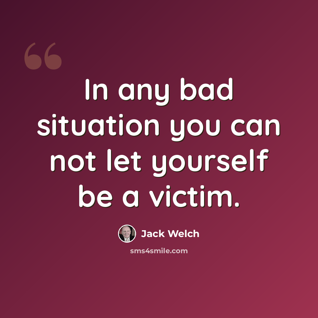 “In any bad situation you can not let yourself be a victim.” quote by Jack Welch