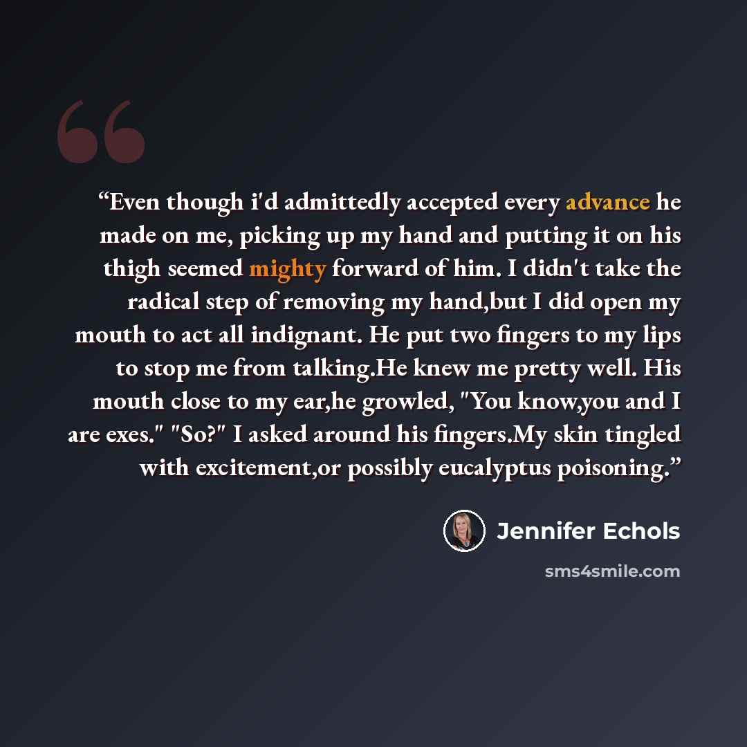 “Even though i'd admittedly accepted every advance he made on me, picking up my hand and putting it on his thigh seemed mighty forward of him. I didn't take the radical step of removing my hand,but I did open my mouth to act all indignant. He put two fingers to my lips to stop me from talking.He…” quote by Jennifer Echols