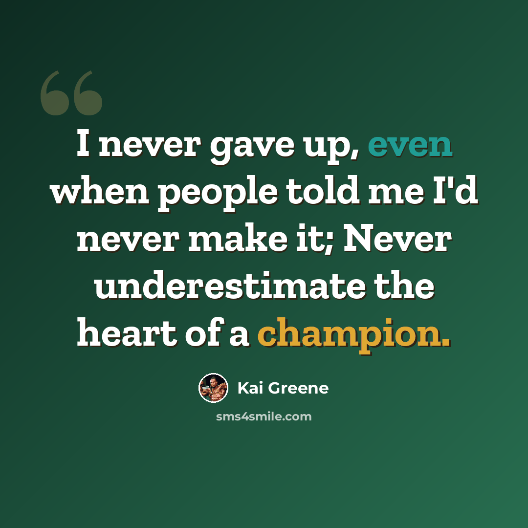 “I never gave up, even when people told me I'd never make it; Never underestimate the heart of a champion.” quote by Kai Greene