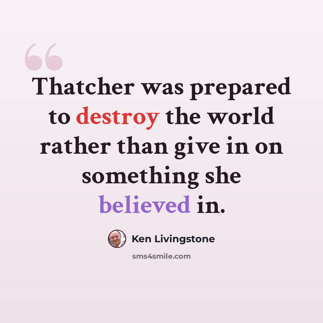 “Thatcher was prepared to destroy the world rather than give in on something she believed in.” quote by Ken Livingstone