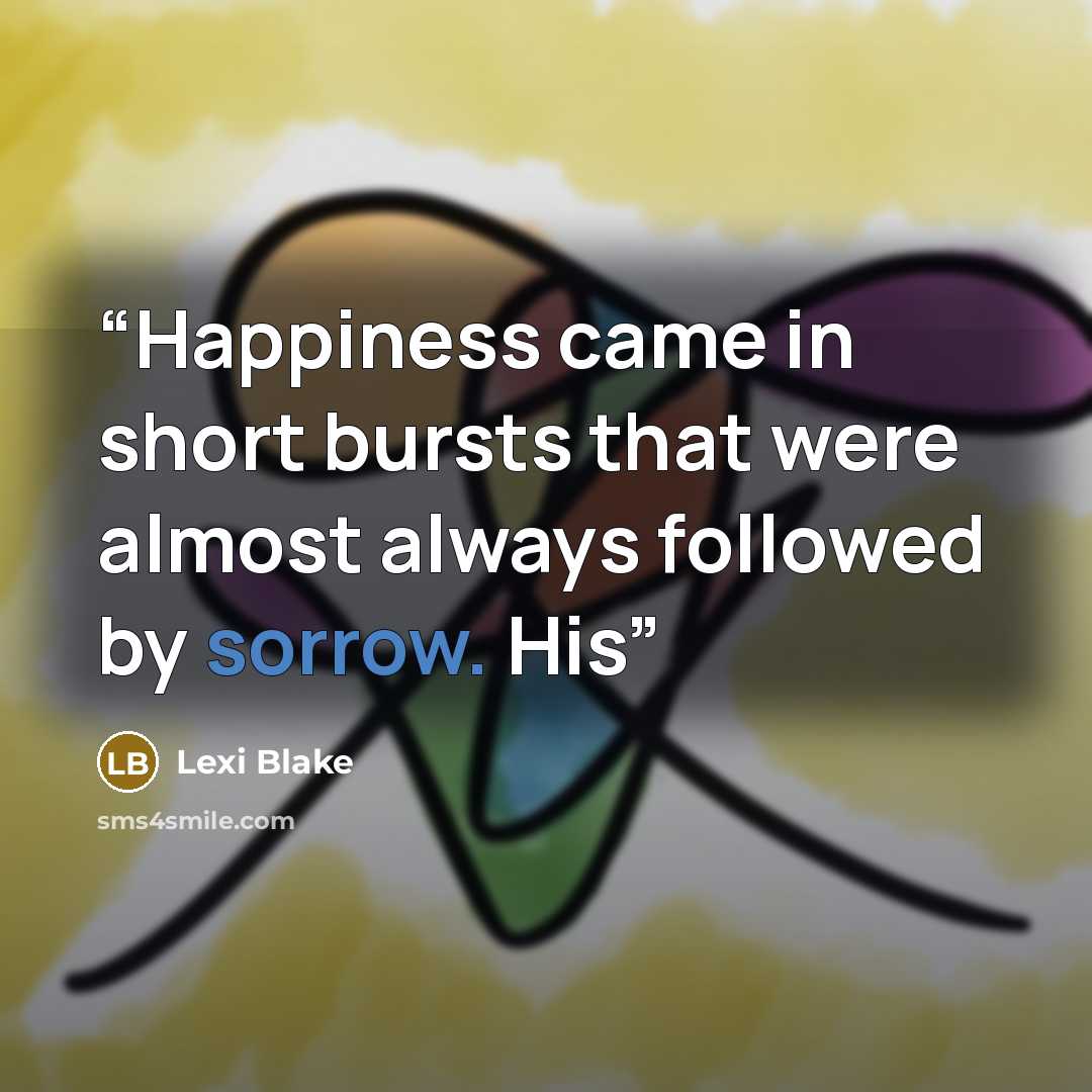 “Happiness came in short bursts that were almost always followed by sorrow. His” quote by Lexi Blake