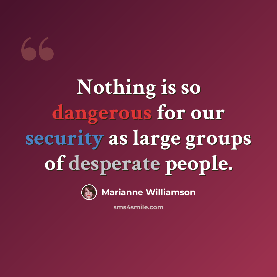 “Nothing is so dangerous for our security as large groups of desperate people.” quote by Marianne Williamson
