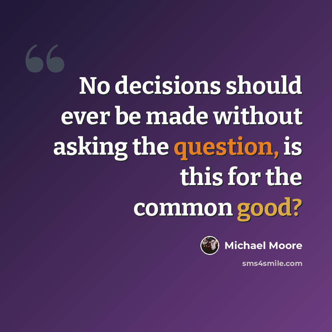 “No decisions should ever be made without asking the question, is this for the common good?” quote by Michael Moore