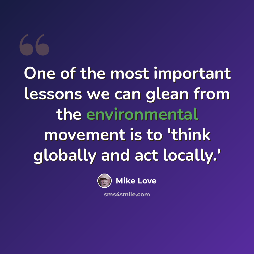 “One of the most important lessons we can glean from the environmental movement is to 'think globally and act locally.'” quote by Mike Love