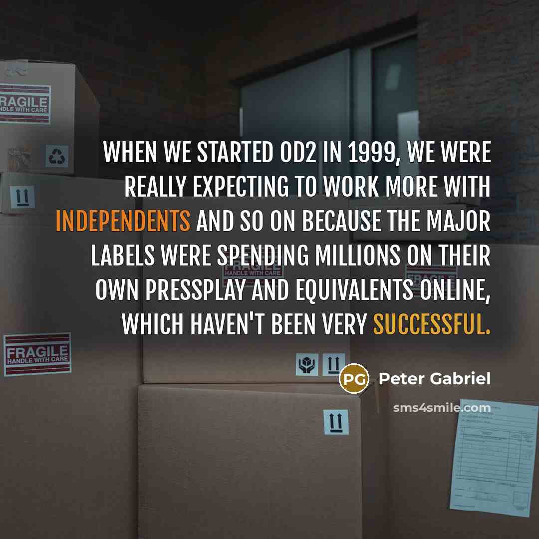 “When we started OD2 in 1999, we were really expecting to work more with independents and so on because the major labels were spending millions on their own Pressplay and equivalents online, which haven't been very successful.” quote by Peter Gabriel