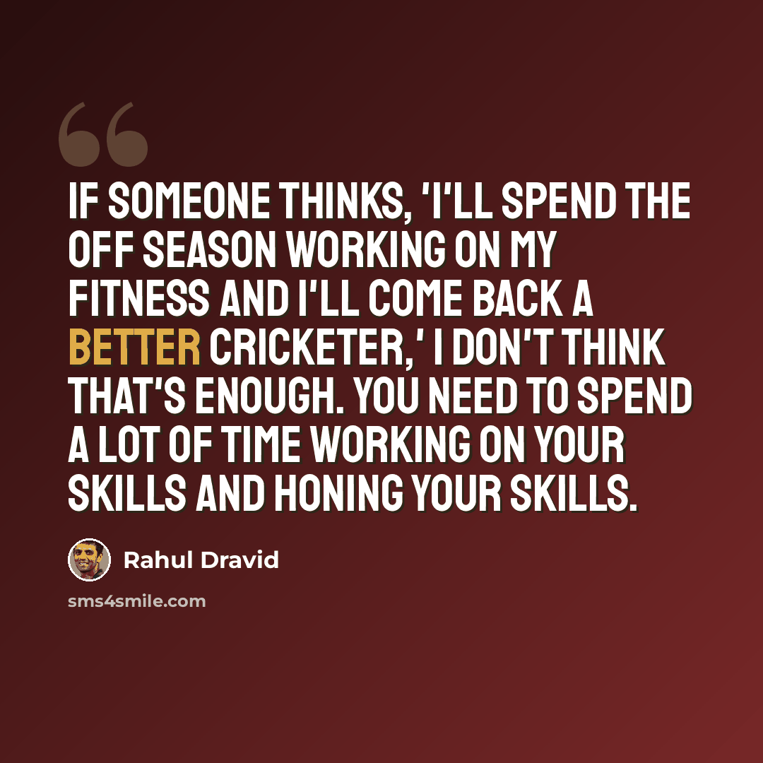 “If someone thinks, 'I'll spend the off season working on my fitness and I'll come back a better cricketer,' I don't think that's enough. You need to spend a lot of time working on your skills and honing your skills.” quote by Rahul Dravid
