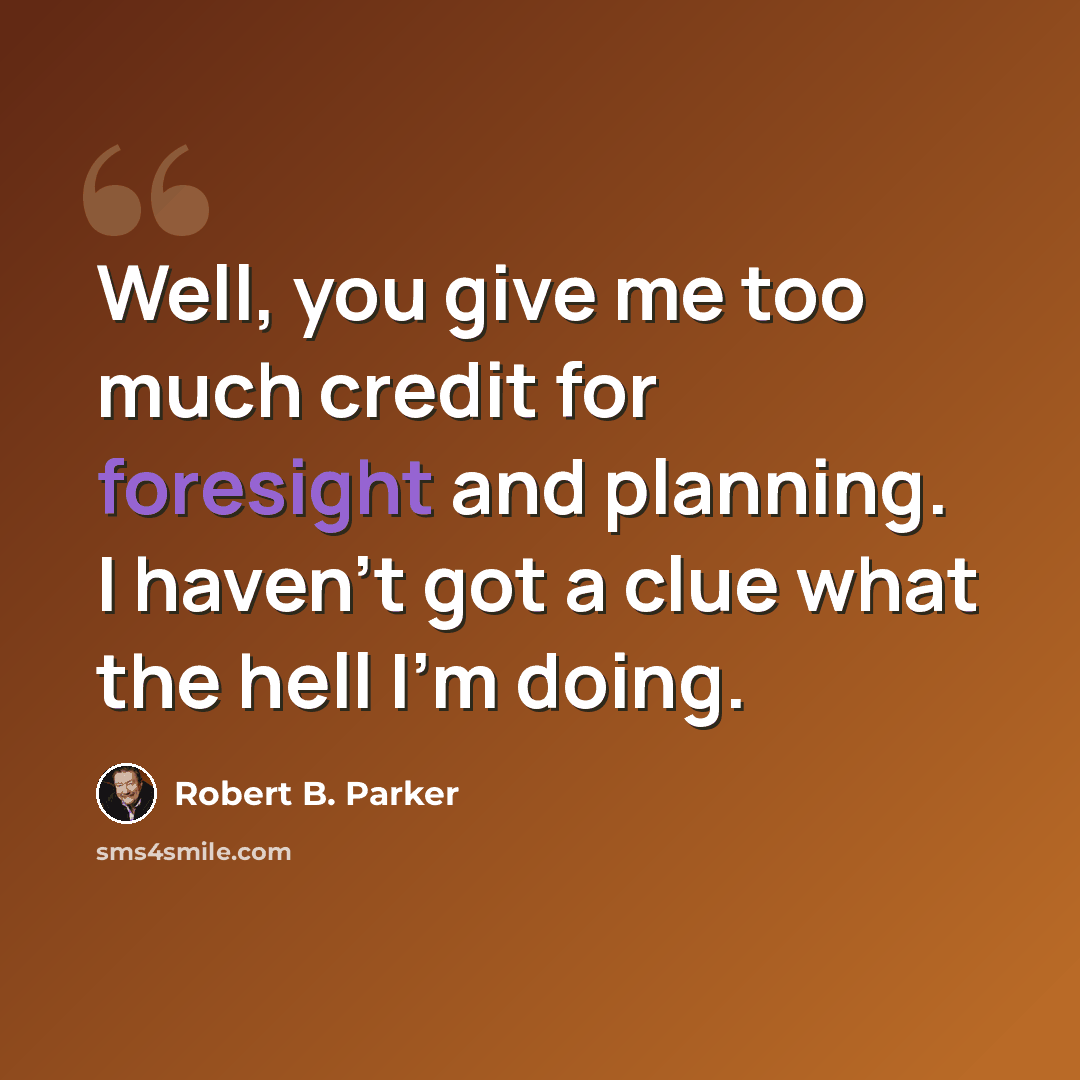 “Well, you give me too much credit for foresight and planning. I haven't got a clue what the hell I'm doing.” quote by Robert B. Parker