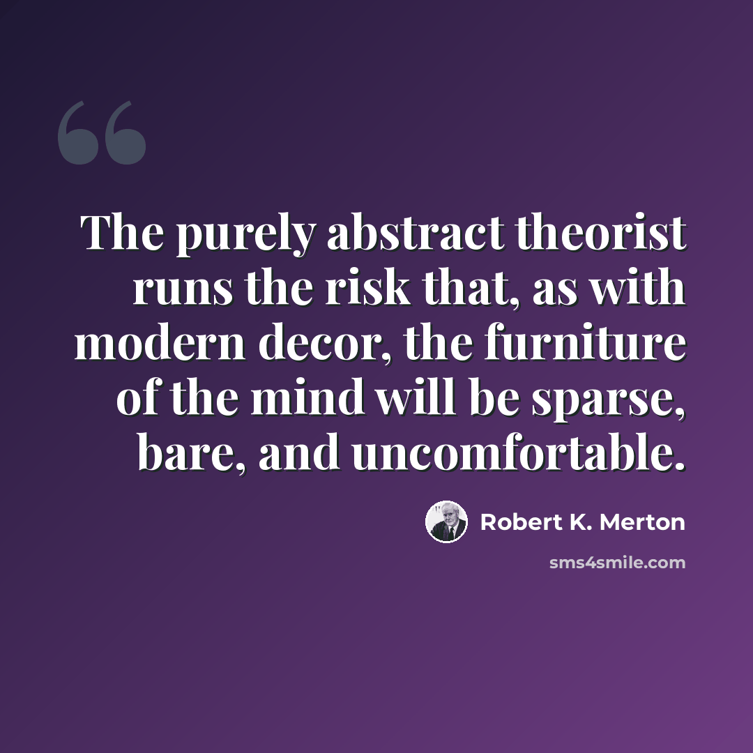 “The purely abstract theorist runs the risk that, as with modern decor, the furniture of the mind will be sparse, bare, and uncomfortable.” quote by Robert K. Merton