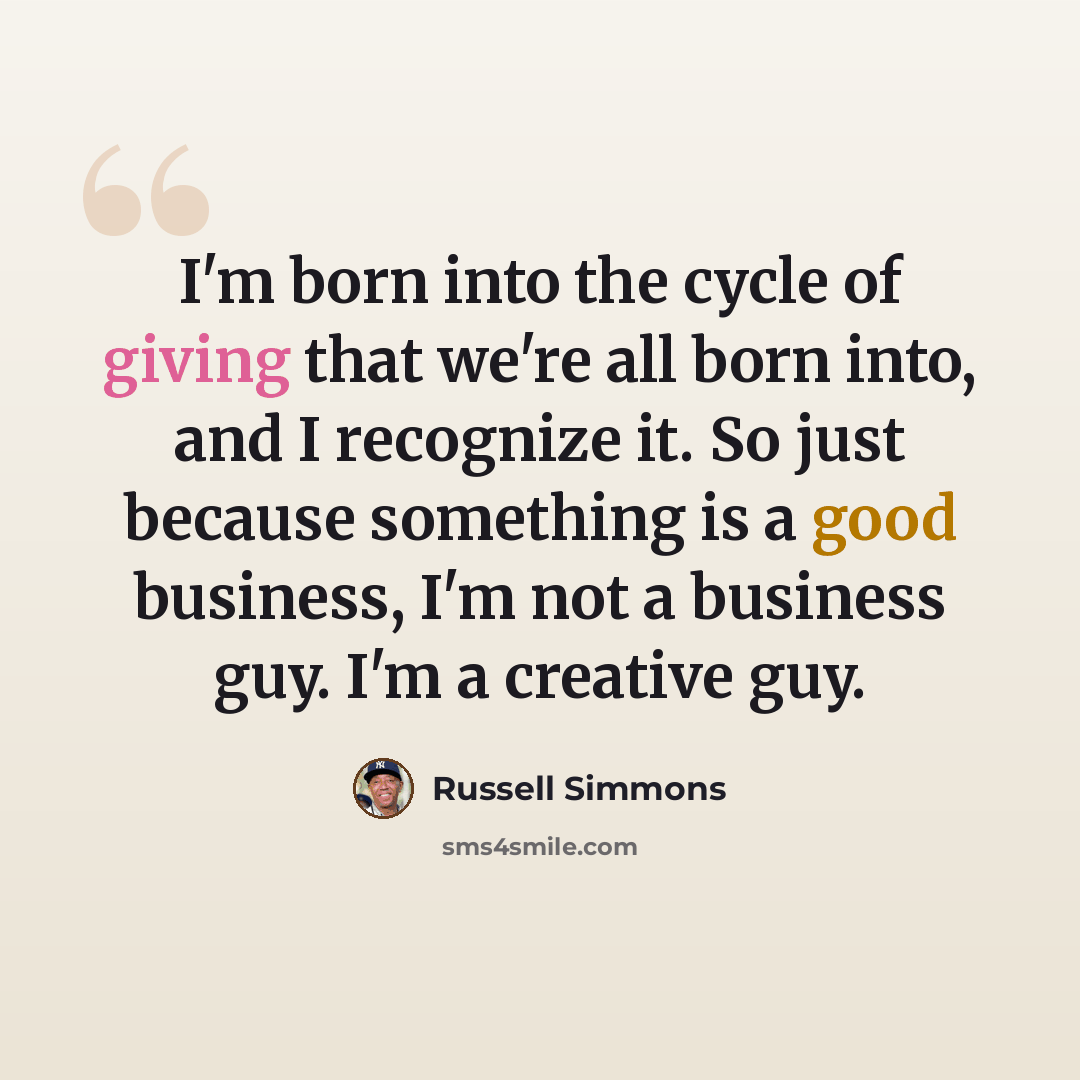“I'm born into the cycle of giving that we're all born into, and I recognize it. So just because something is a good business, I'm not a business guy. I'm a creative guy.” quote by Russell Simmons