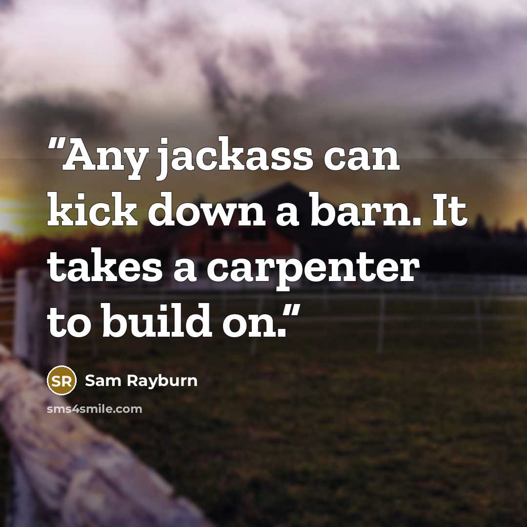 “Any jackass can kick down a barn. It takes a carpenter to build on.” quote by Sam Rayburn