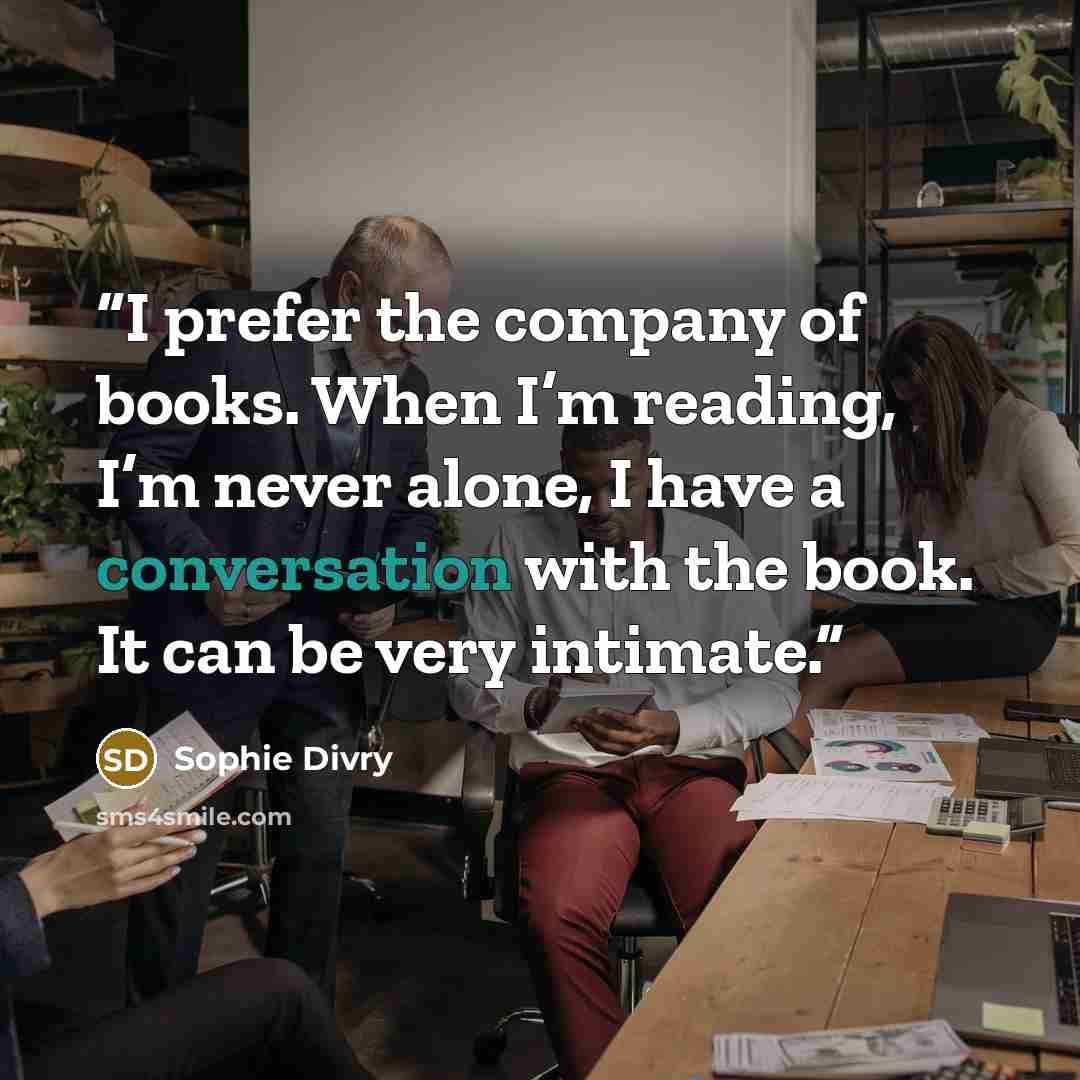 “I prefer the company of books. When I’m reading, I’m never alone, I have a conversation with the book. It can be very intimate.” quote by Sophie Divry