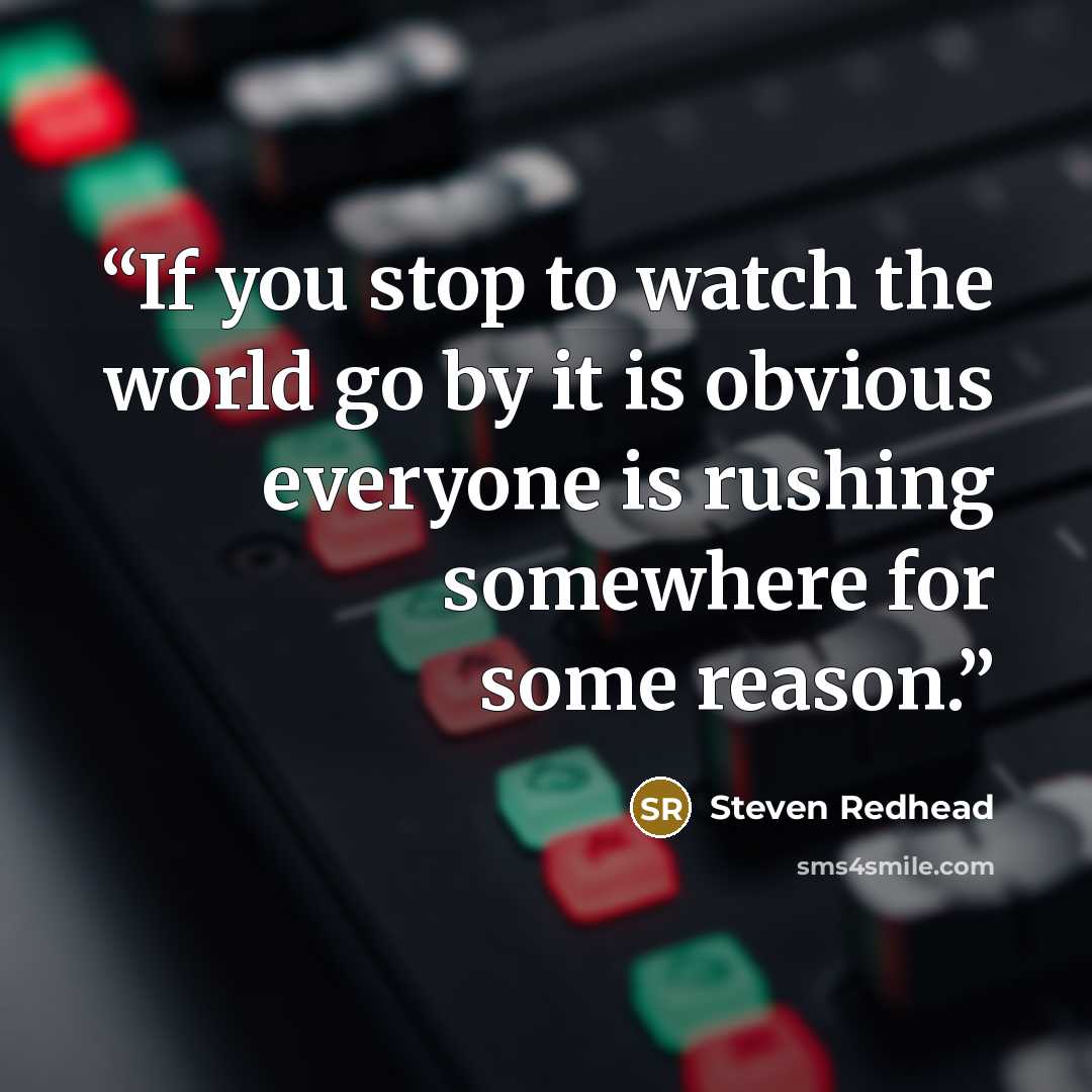 “If you stop to watch the world go by it is obvious everyone is rushing somewhere for some reason.” quote by Steven Redhead