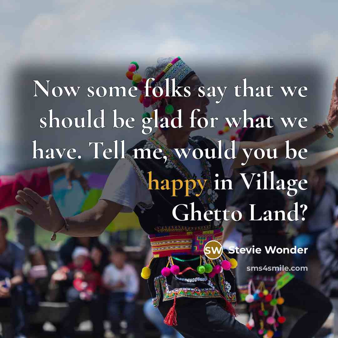 “Now some folks say that we should be glad for what we have. Tell me, would you be happy in Village Ghetto Land?” quote by Stevie Wonder