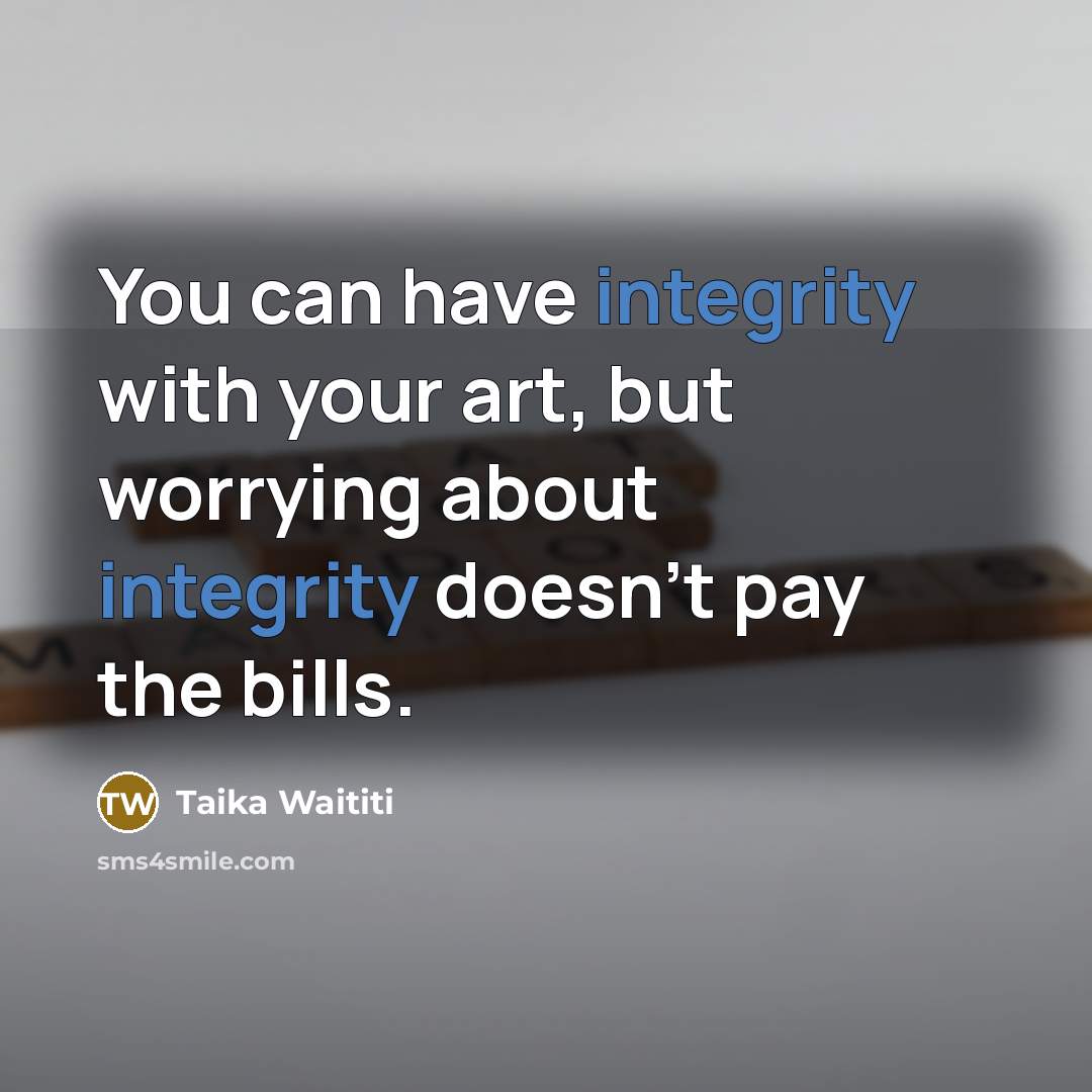 “You can have integrity with your art, but worrying about integrity doesn't pay the bills.” quote by Taika Waititi
