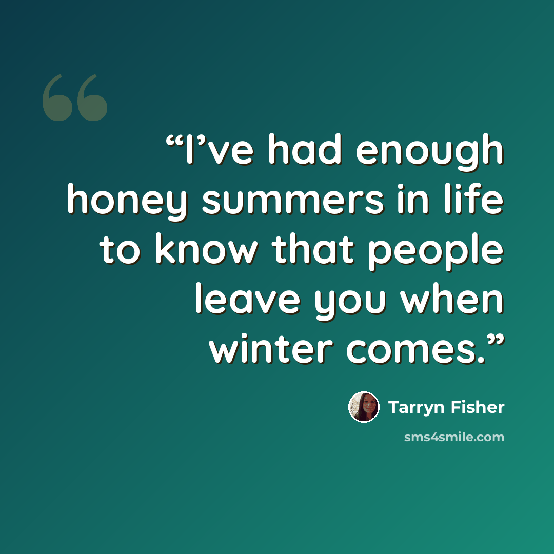 “I’ve had enough honey summers in life to know that people leave you when winter comes.” quote by Tarryn Fisher