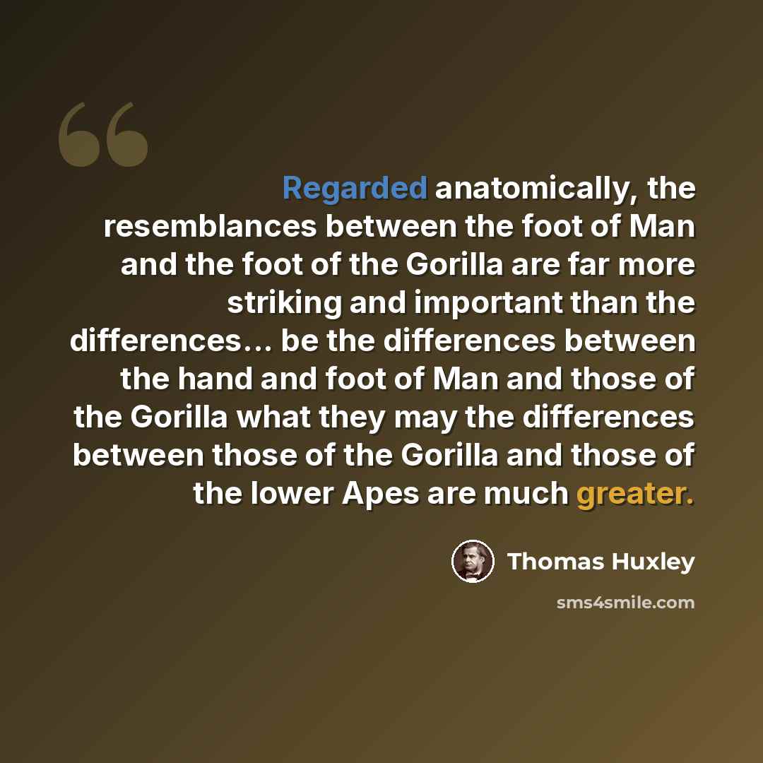 “Regarded anatomically, the resemblances between the foot of Man and the foot of the Gorilla are far more striking and important than the differences... be the differences between the hand and foot of Man and those of the Gorilla what they may the differences between those of the Gorilla and those…” quote by Thomas Huxley