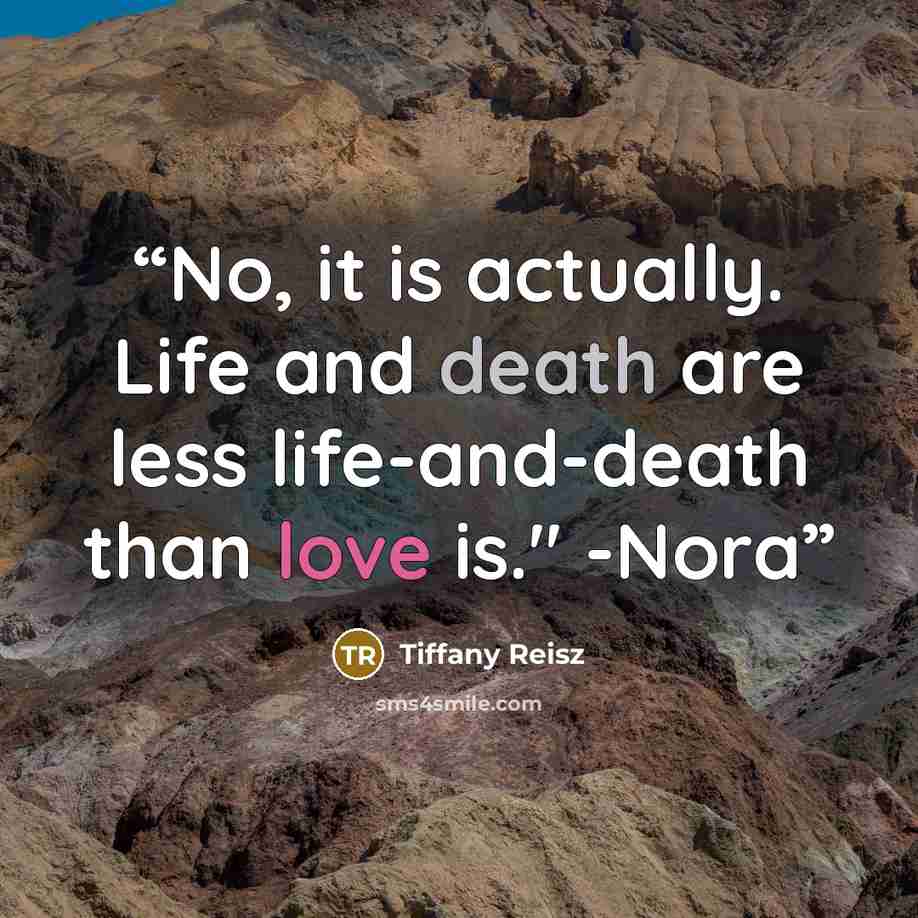 “No, it is actually. Life and death are less life-and-death than love is." -Nora” quote by Tiffany Reisz