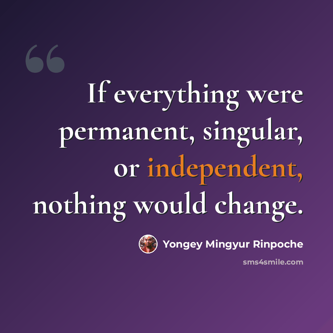 “If everything were permanent, singular, or independent, nothing would change.” quote by Yongey Mingyur Rinpoche