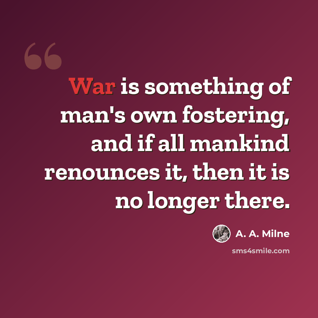 “War is something of man's own fostering, and if all mankind renounces it, then it is no longer there.” quote by A. A. Milne
