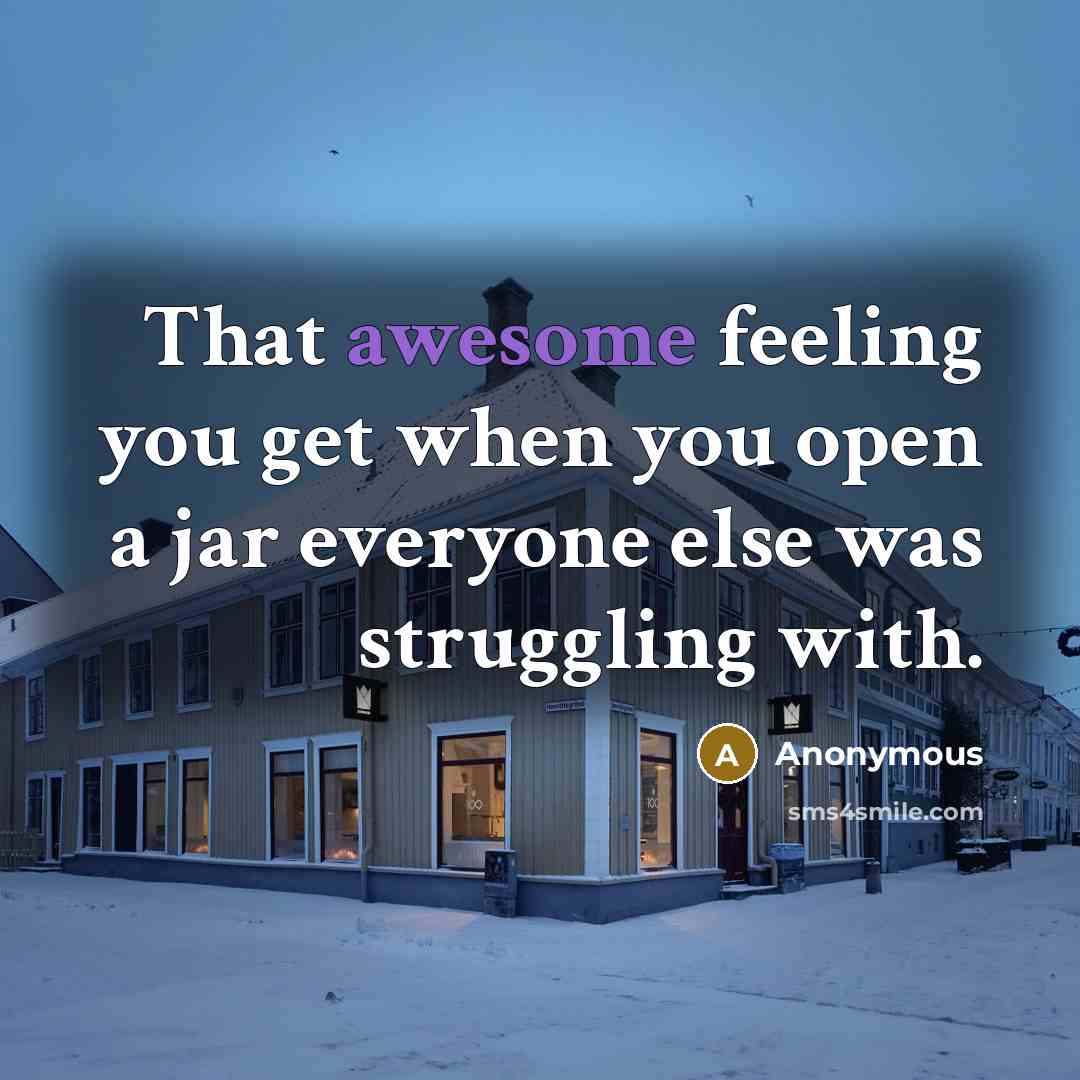 “That awesome feeling you get when you open a jar everyone else was struggling with.” quote by Anonymous