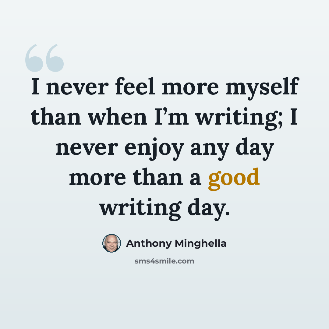 “I never feel more myself than when I’m writing; I never enjoy any day more than a good writing day.” quote by Anthony Minghella