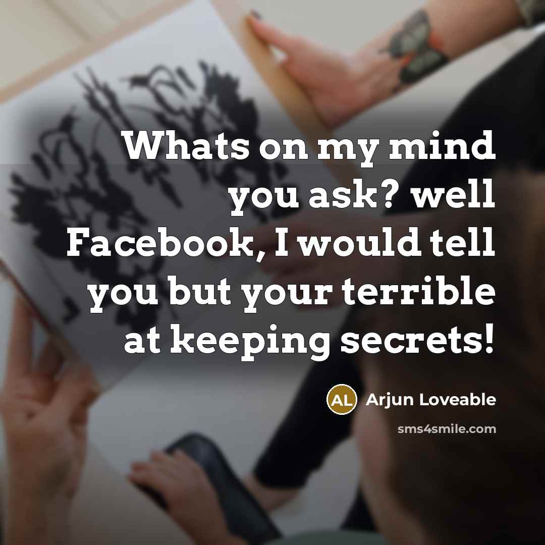 “Whats on my mind you ask? well Facebook, I would tell you but your terrible at keeping secrets!” quote by Arjun Loveable
