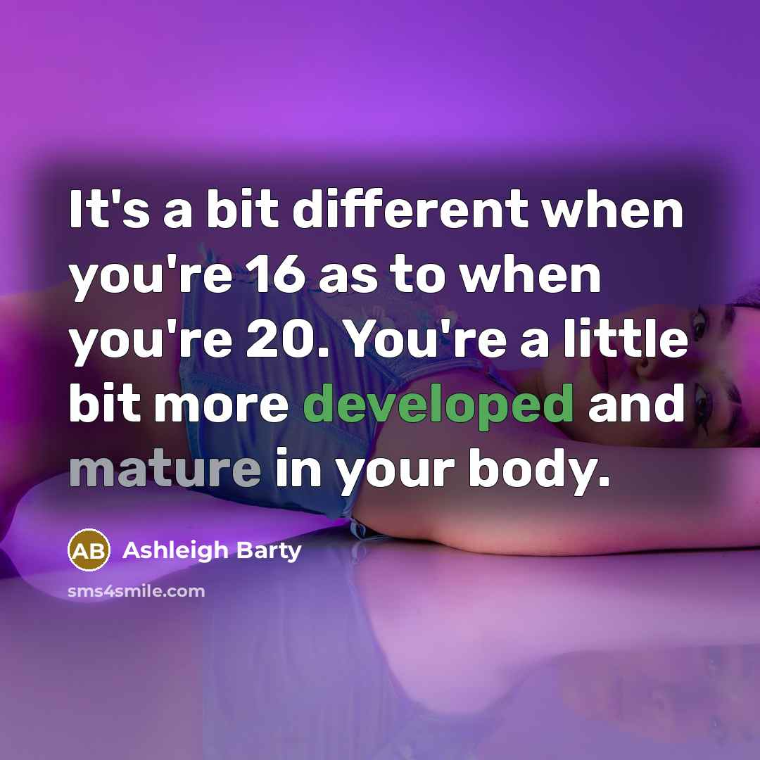 “It's a bit different when you're 16 as to when you're 20. You're a little bit more developed and mature in your body.” quote by Ashleigh Barty