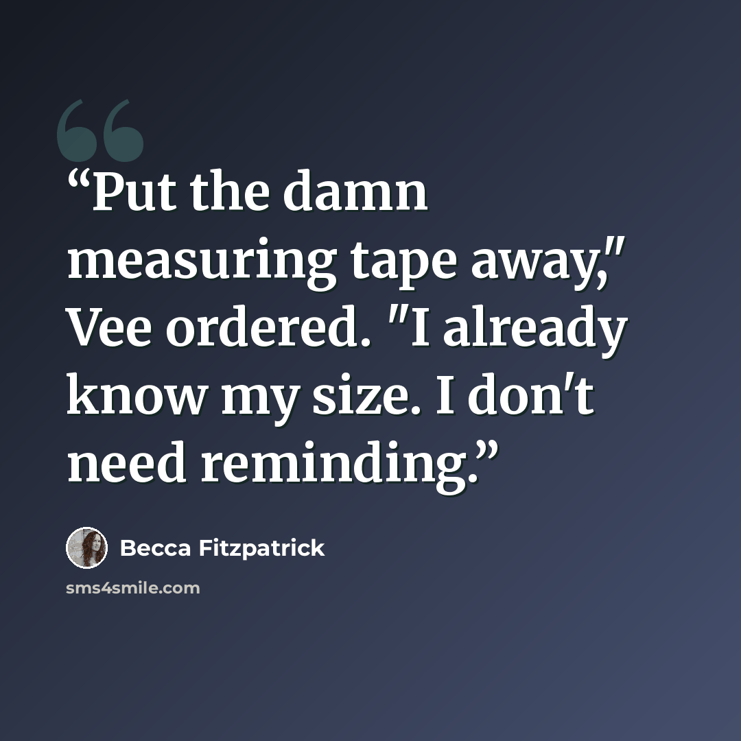 “Put the damn measuring tape away," Vee ordered. "I already know my size. I don't need reminding.” quote by Becca Fitzpatrick