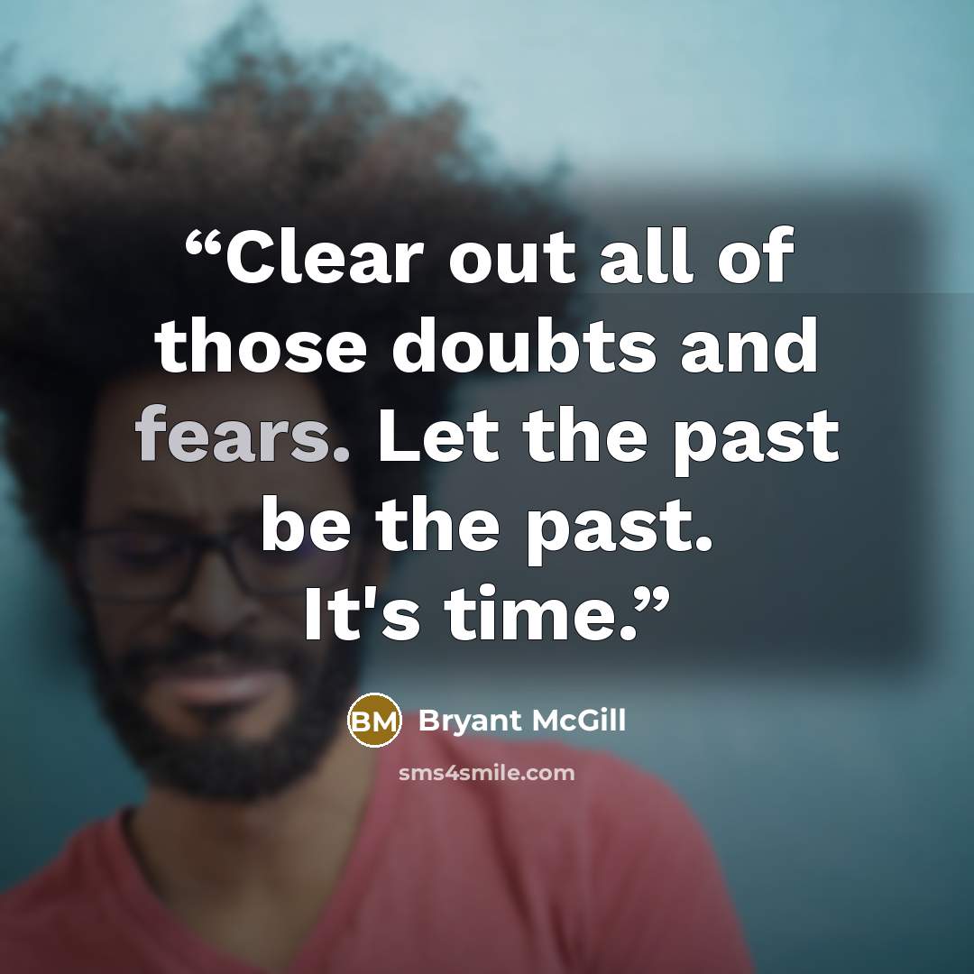 “Clear out all of those doubts and fears. Let the past be the past. It's time.” quote by Bryant McGill