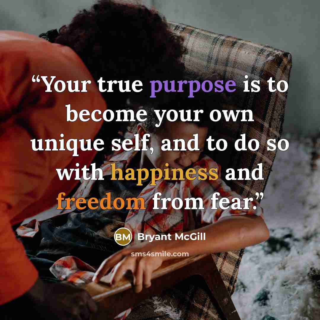 “Your true purpose is to become your own unique self, and to do so with happiness and freedom from fear.” quote by Bryant McGill