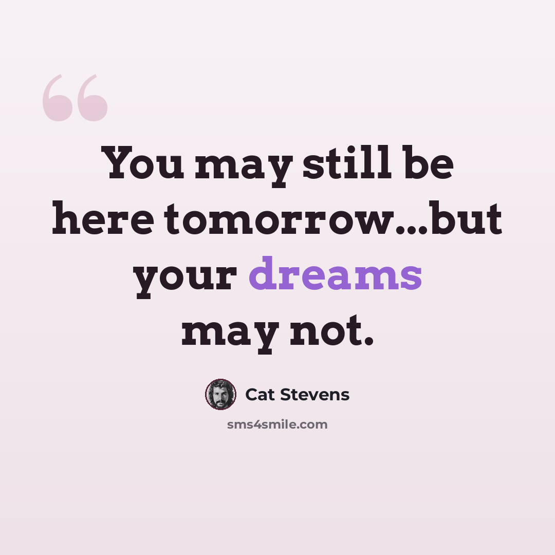 “You may still be here tomorrow...but your dreams may not.” quote by Cat Stevens