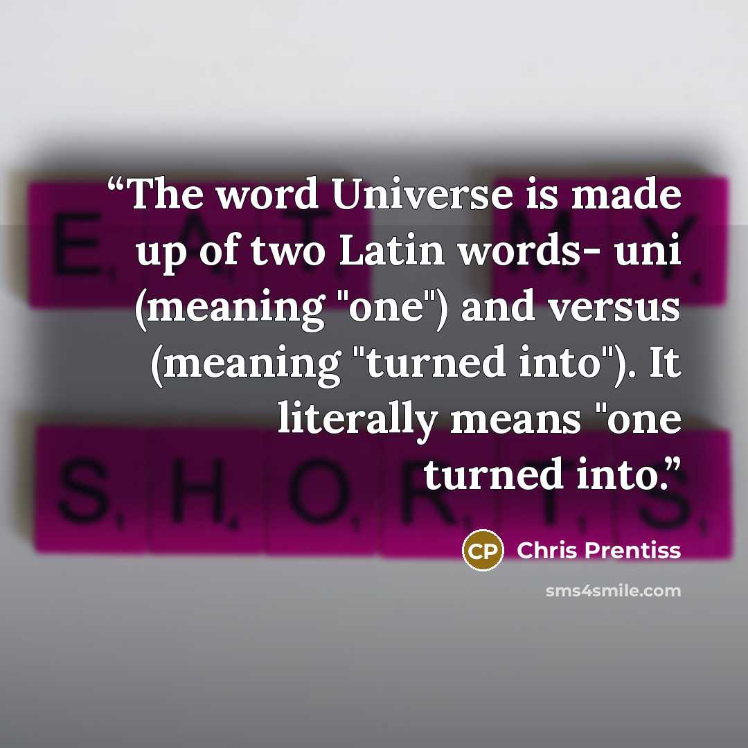 “The word Universe is made up of two Latin words- uni (meaning "one") and versus (meaning "turned into"). It literally means "one turned into.” quote by Chris Prentiss