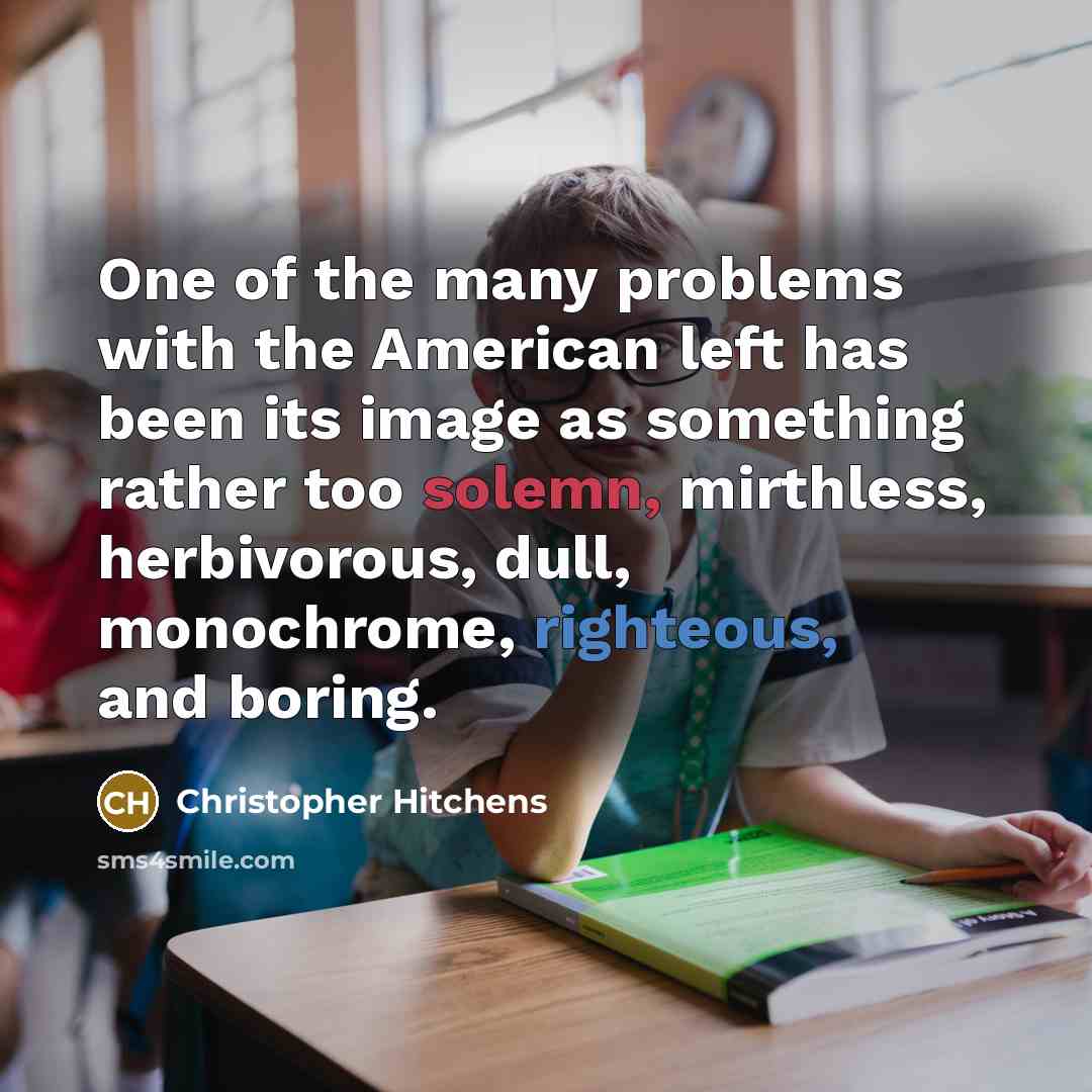 “One of the many problems with the American left has been its image as something rather too solemn, mirthless, herbivorous, dull, monochrome, righteous, and boring.” quote by Christopher Hitchens