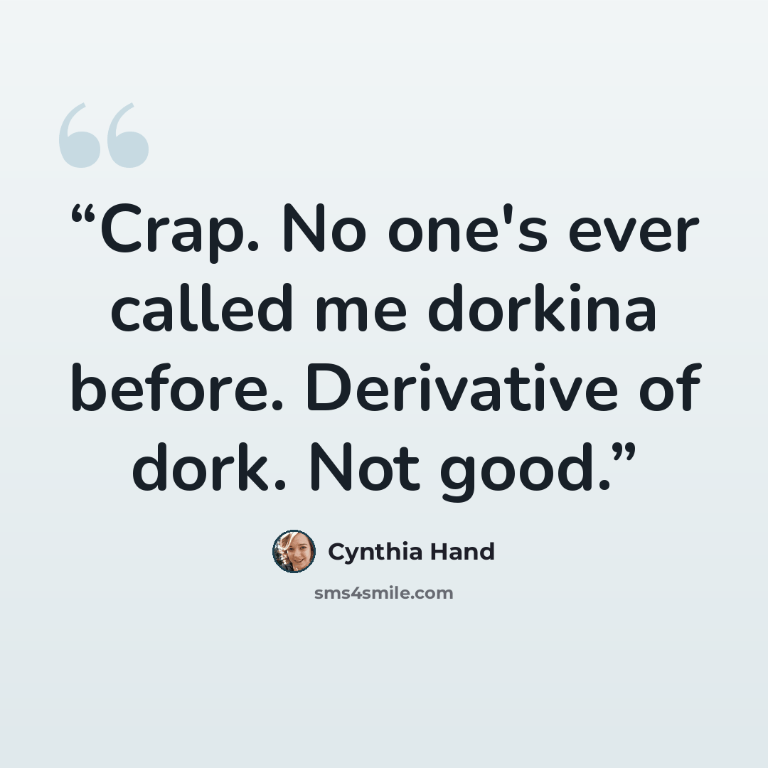 “Crap. No one's ever called me dorkina before. Derivative of dork. Not good.” quote by Cynthia Hand