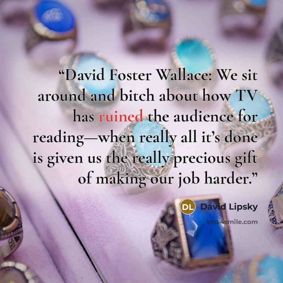 “David Foster Wallace: We sit around and bitch about how TV has ruined the audience for reading—when really all it’s done is given us the really precious gift of making our job harder.” quote by David Lipsky