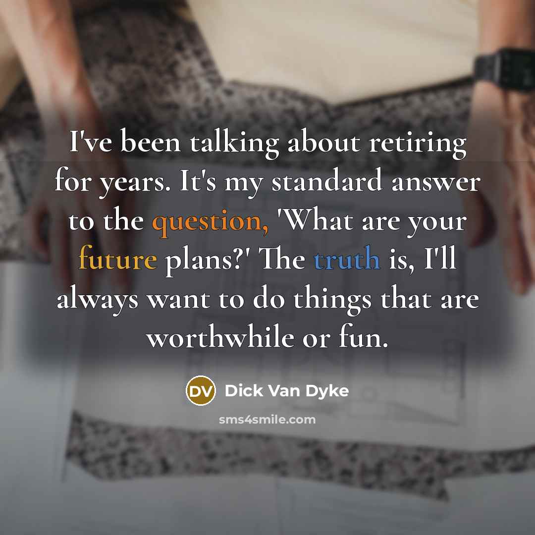 “I've been talking about retiring for years. It's my standard answer to the question, 'What are your future plans?' The truth is, I'll always want to do things that are worthwhile or fun.” quote by Dick Van Dyke