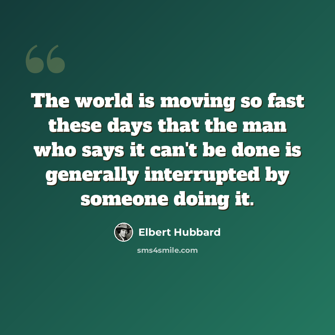 “The world is moving so fast these days that the man who says it can't be done is generally interrupted by someone doing it.” quote by Elbert Hubbard