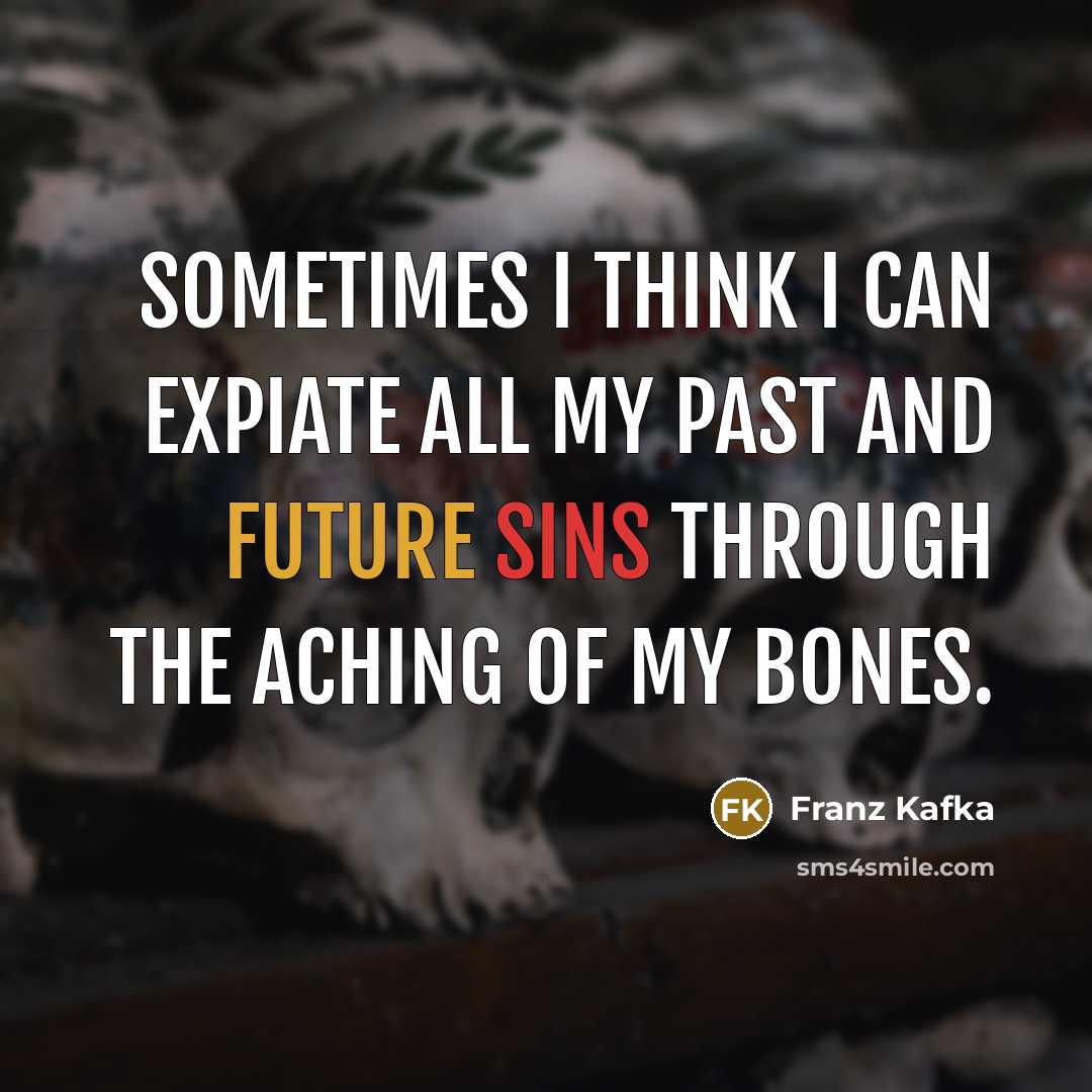“Sometimes I think I can expiate all my past and future sins through the aching of my bones.” quote by Franz Kafka